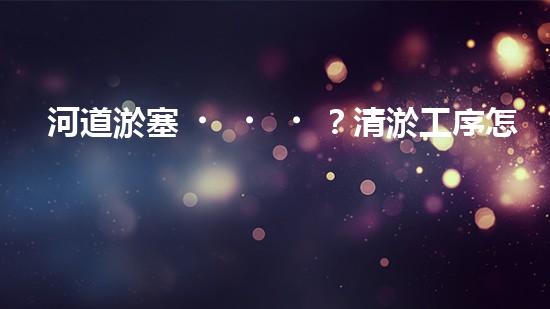 河道淤塞？清淤工序怎么搞才有效率？